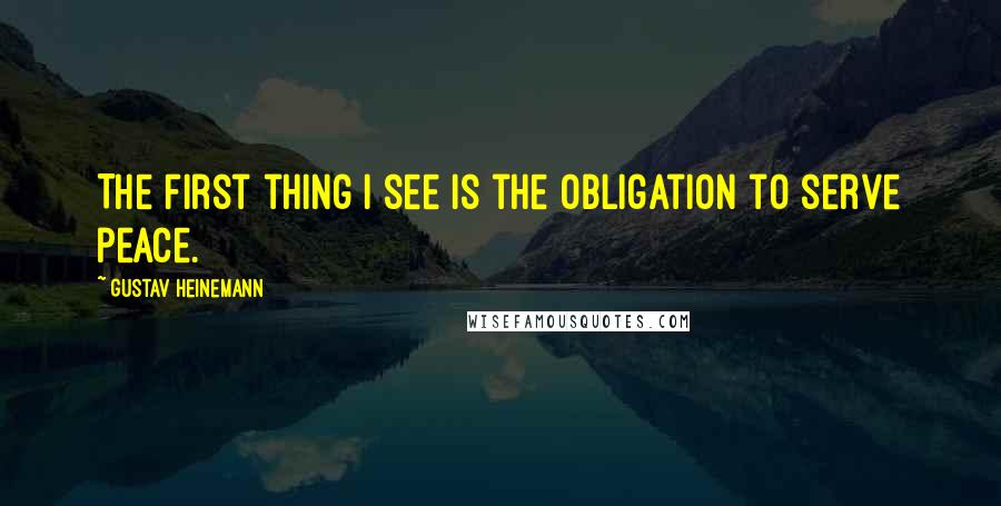 Gustav Heinemann Quotes: The first thing I see is the obligation to serve peace.