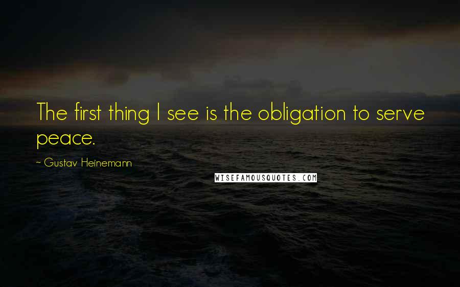 Gustav Heinemann Quotes: The first thing I see is the obligation to serve peace.