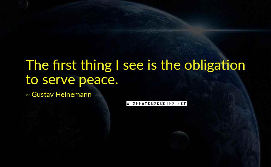 Gustav Heinemann Quotes: The first thing I see is the obligation to serve peace.