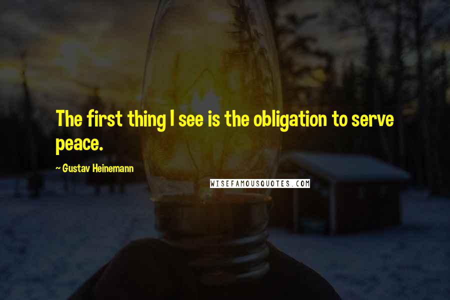 Gustav Heinemann Quotes: The first thing I see is the obligation to serve peace.