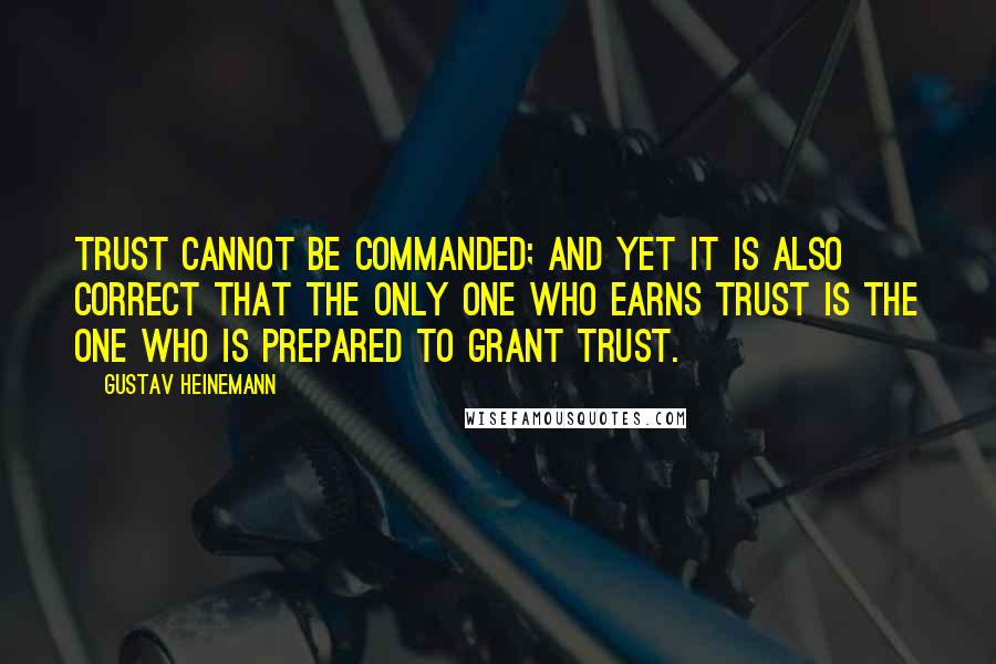 Gustav Heinemann Quotes: Trust cannot be commanded; and yet it is also correct that the only one who earns trust is the one who is prepared to grant trust.