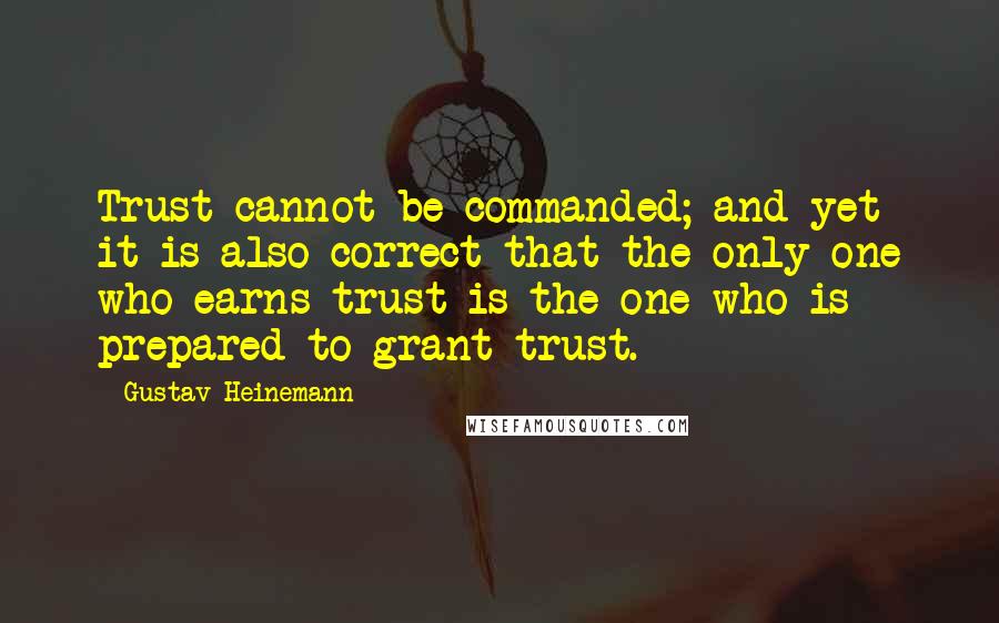 Gustav Heinemann Quotes: Trust cannot be commanded; and yet it is also correct that the only one who earns trust is the one who is prepared to grant trust.