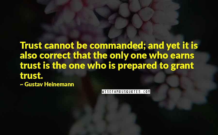 Gustav Heinemann Quotes: Trust cannot be commanded; and yet it is also correct that the only one who earns trust is the one who is prepared to grant trust.