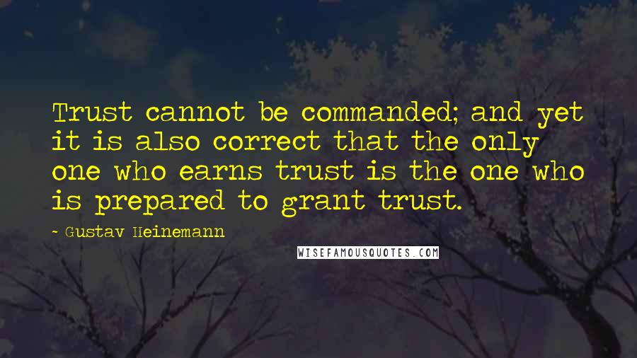 Gustav Heinemann Quotes: Trust cannot be commanded; and yet it is also correct that the only one who earns trust is the one who is prepared to grant trust.