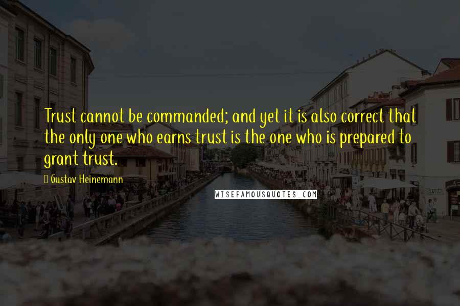Gustav Heinemann Quotes: Trust cannot be commanded; and yet it is also correct that the only one who earns trust is the one who is prepared to grant trust.
