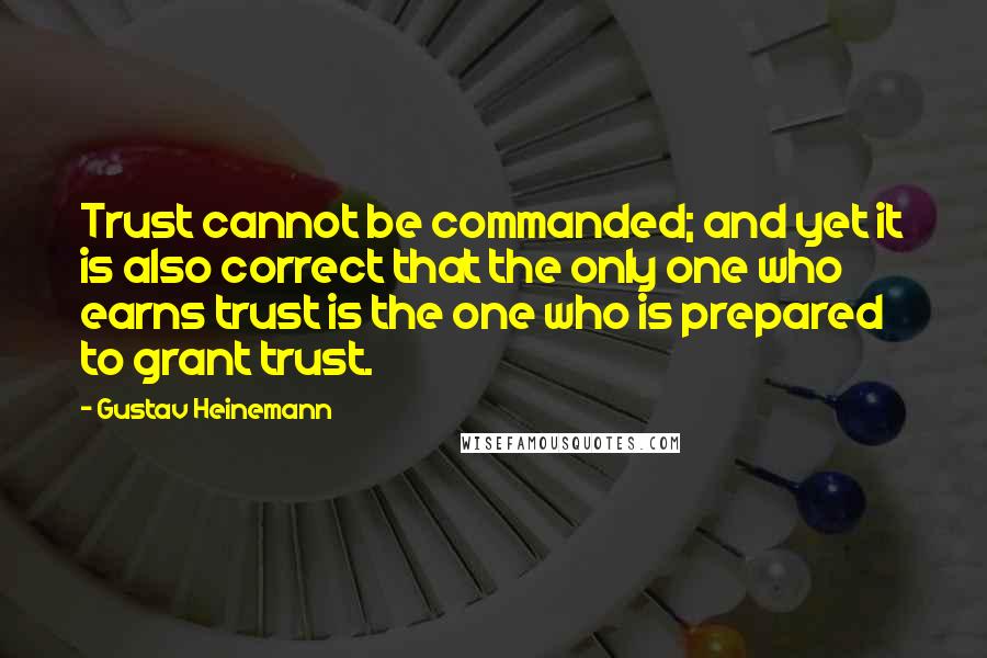 Gustav Heinemann Quotes: Trust cannot be commanded; and yet it is also correct that the only one who earns trust is the one who is prepared to grant trust.