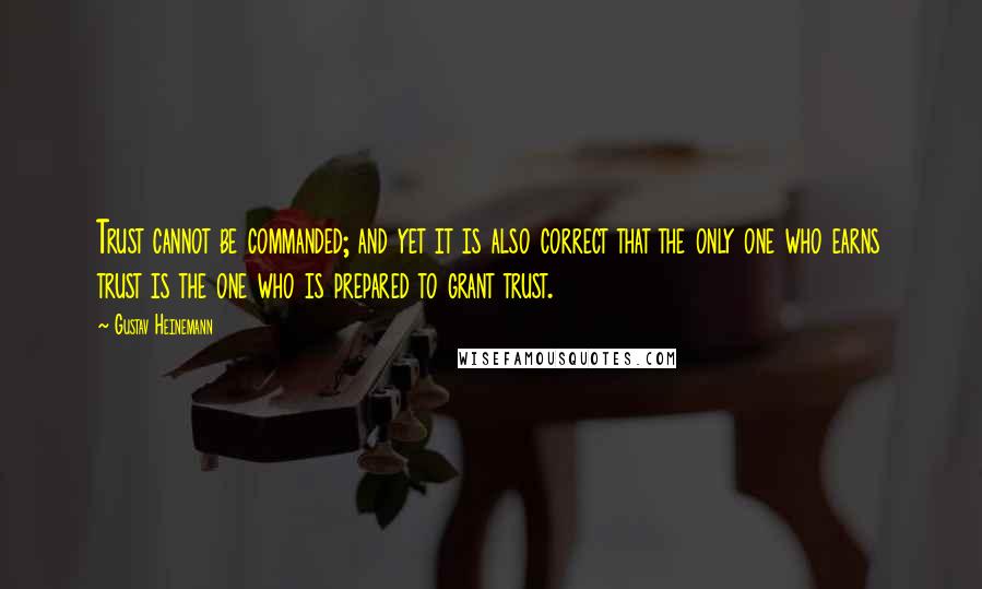 Gustav Heinemann Quotes: Trust cannot be commanded; and yet it is also correct that the only one who earns trust is the one who is prepared to grant trust.