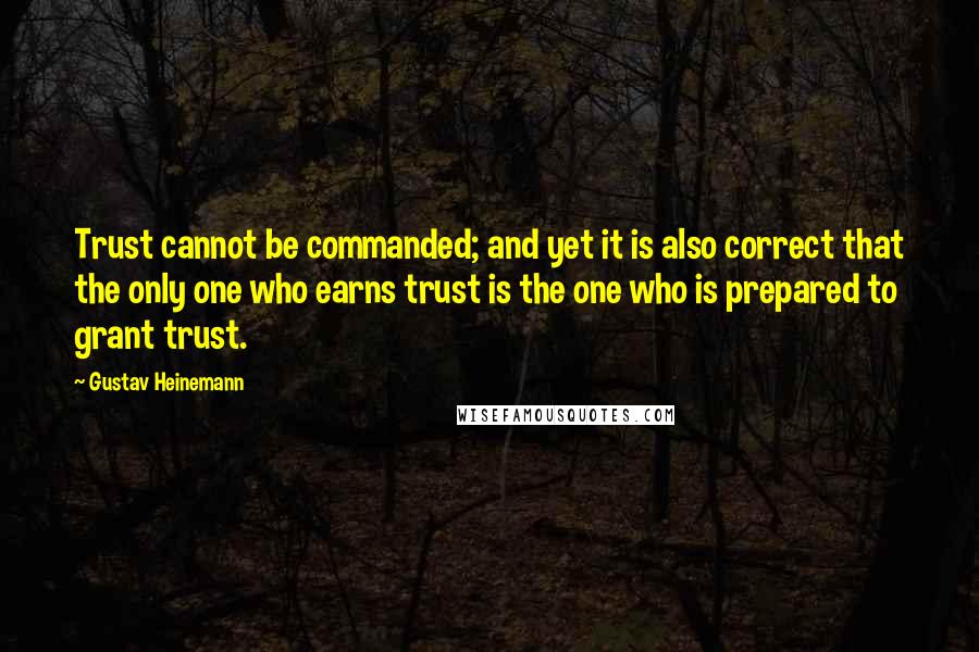 Gustav Heinemann Quotes: Trust cannot be commanded; and yet it is also correct that the only one who earns trust is the one who is prepared to grant trust.