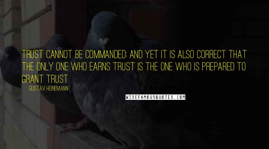 Gustav Heinemann Quotes: Trust cannot be commanded; and yet it is also correct that the only one who earns trust is the one who is prepared to grant trust.