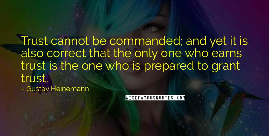 Gustav Heinemann Quotes: Trust cannot be commanded; and yet it is also correct that the only one who earns trust is the one who is prepared to grant trust.