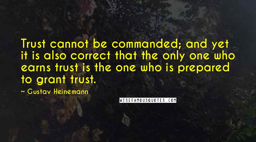 Gustav Heinemann Quotes: Trust cannot be commanded; and yet it is also correct that the only one who earns trust is the one who is prepared to grant trust.