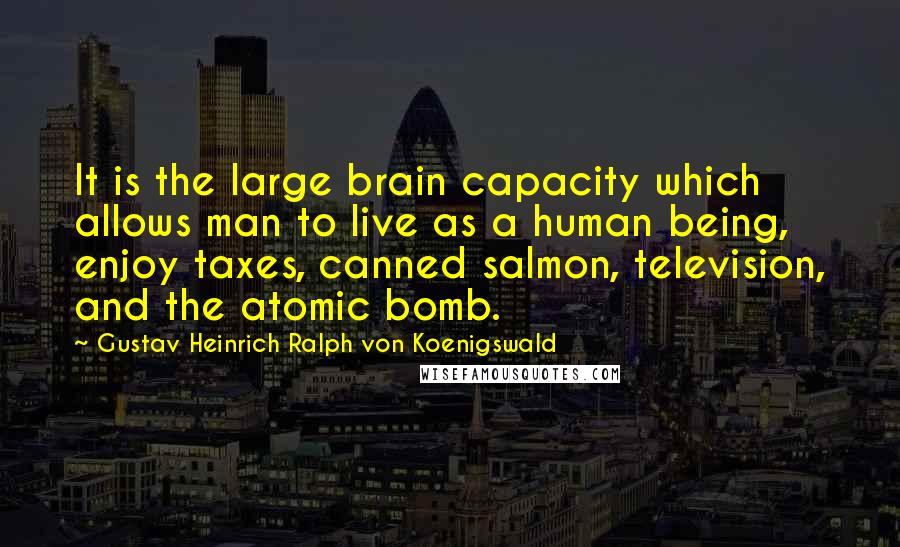 Gustav Heinrich Ralph Von Koenigswald Quotes: It is the large brain capacity which allows man to live as a human being, enjoy taxes, canned salmon, television, and the atomic bomb.