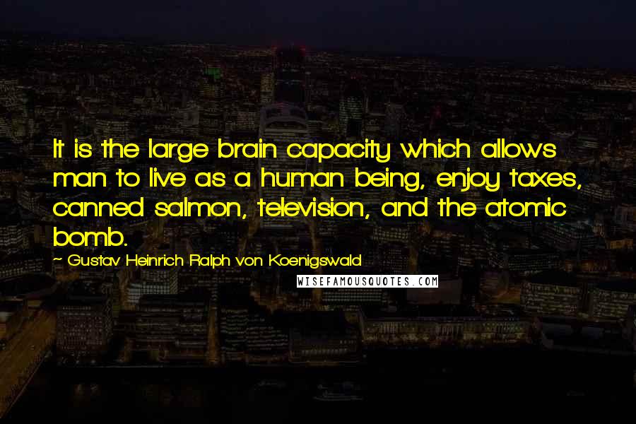 Gustav Heinrich Ralph Von Koenigswald Quotes: It is the large brain capacity which allows man to live as a human being, enjoy taxes, canned salmon, television, and the atomic bomb.