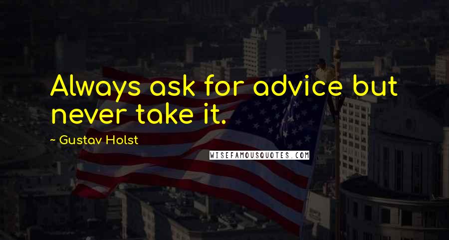 Gustav Holst Quotes: Always ask for advice but never take it.