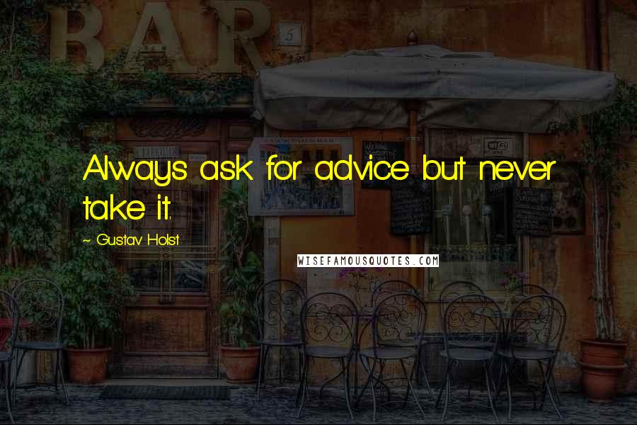 Gustav Holst Quotes: Always ask for advice but never take it.