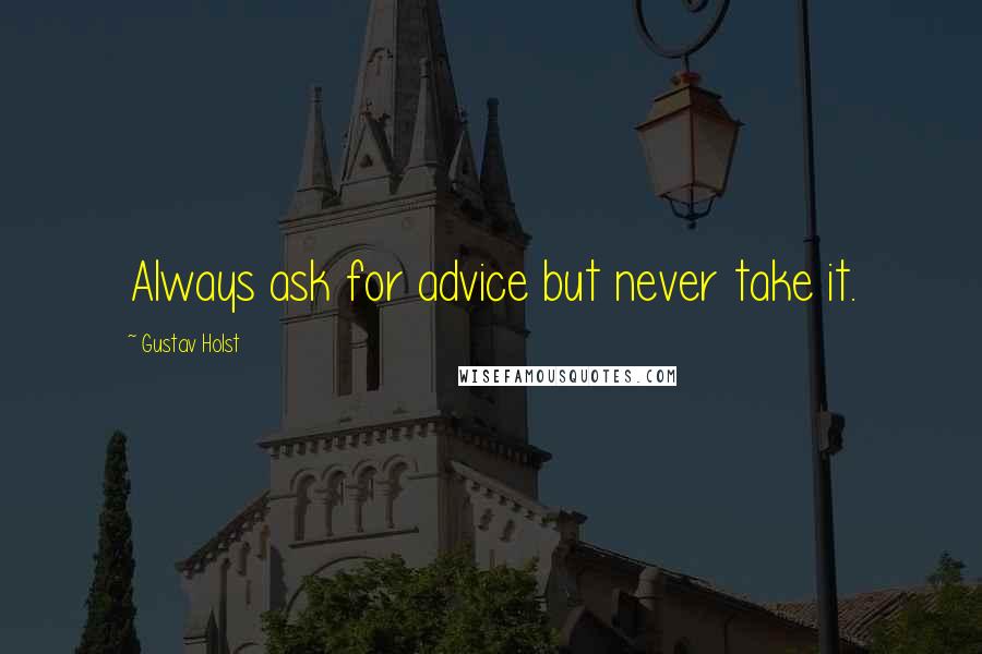 Gustav Holst Quotes: Always ask for advice but never take it.