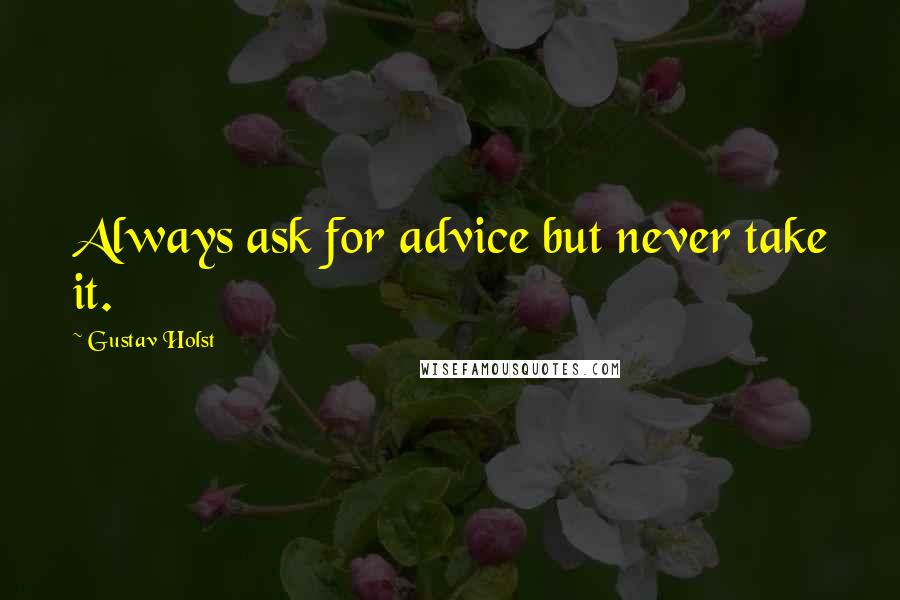 Gustav Holst Quotes: Always ask for advice but never take it.