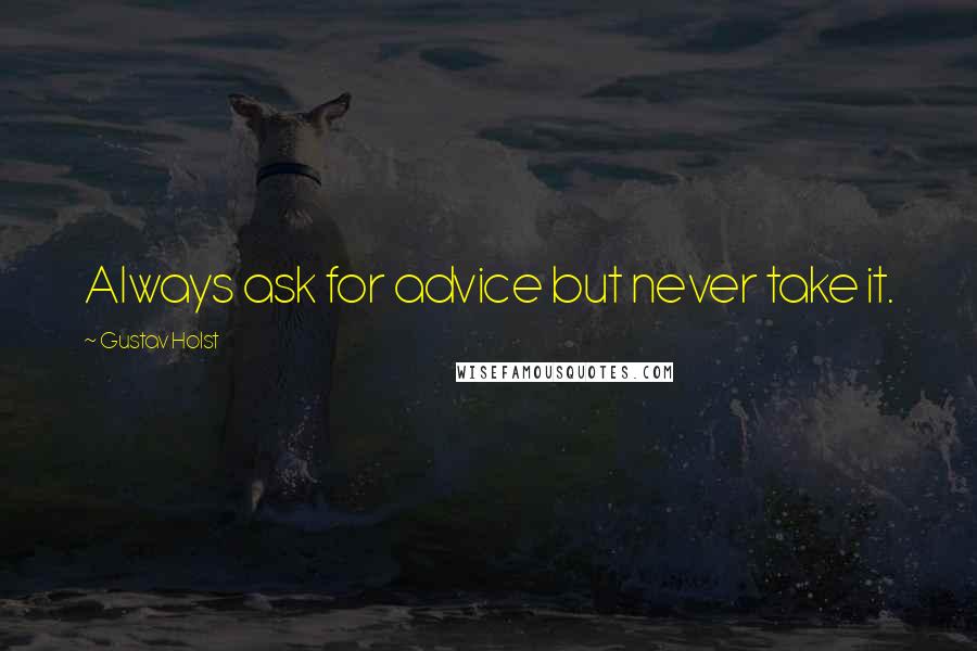 Gustav Holst Quotes: Always ask for advice but never take it.