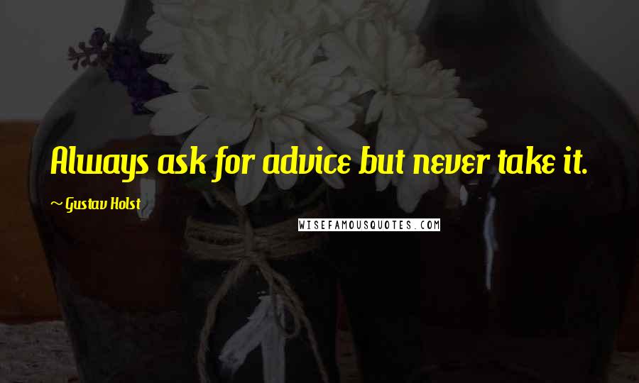 Gustav Holst Quotes: Always ask for advice but never take it.