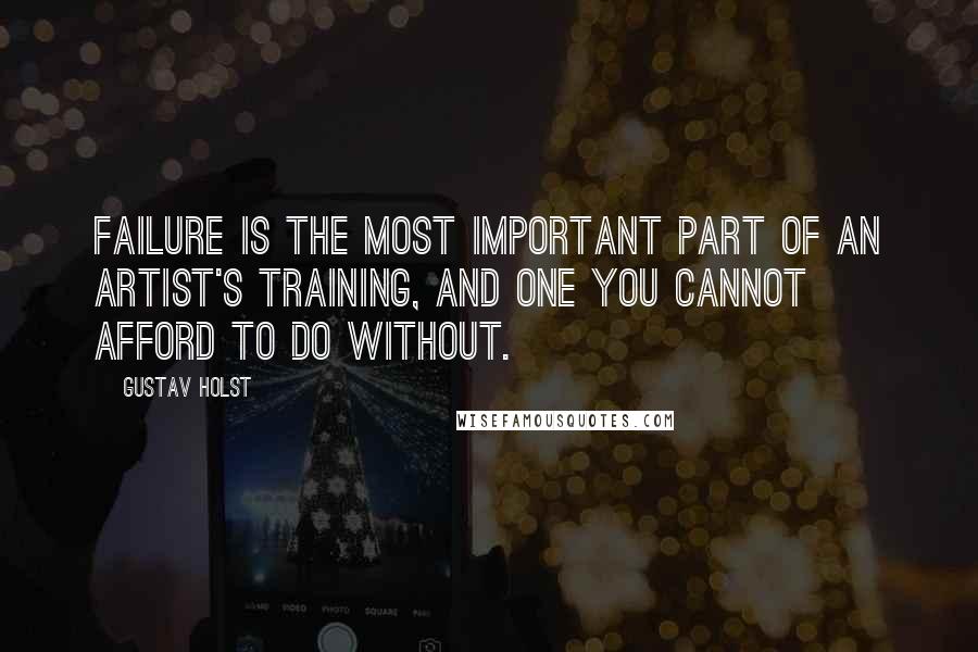 Gustav Holst Quotes: Failure is the most important part of an artist's training, and one you cannot afford to do without.