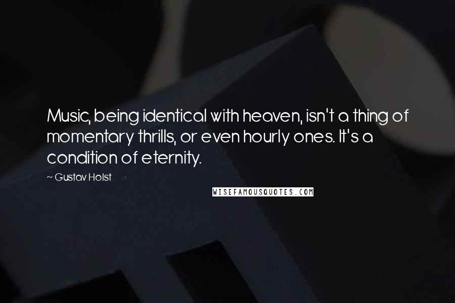Gustav Holst Quotes: Music, being identical with heaven, isn't a thing of momentary thrills, or even hourly ones. It's a condition of eternity.