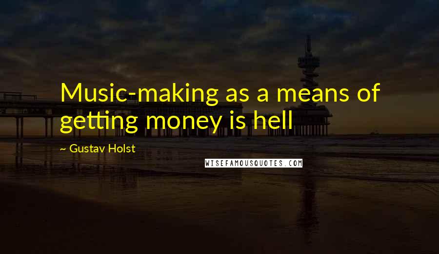 Gustav Holst Quotes: Music-making as a means of getting money is hell