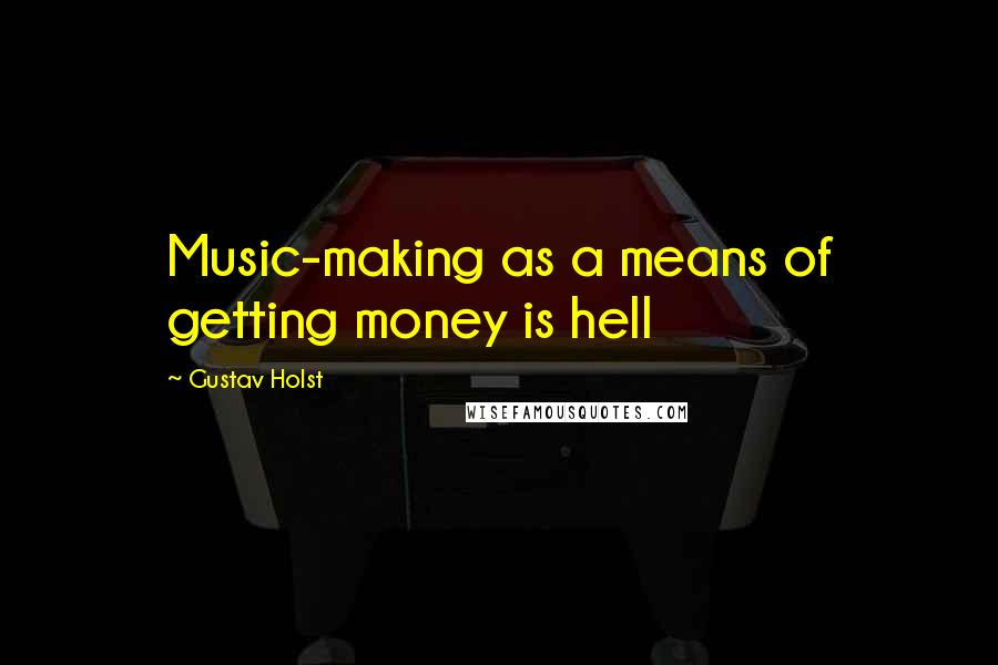 Gustav Holst Quotes: Music-making as a means of getting money is hell