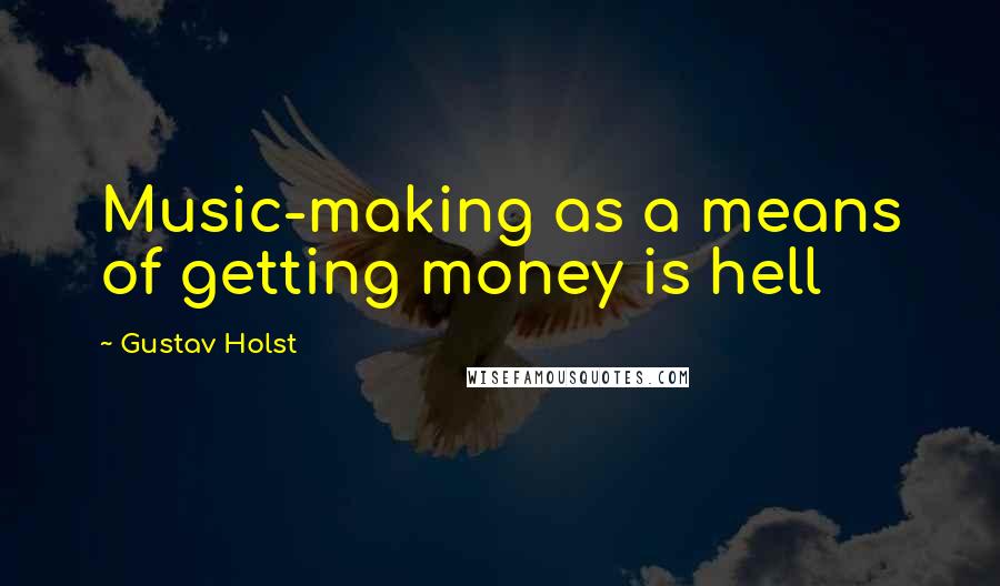 Gustav Holst Quotes: Music-making as a means of getting money is hell