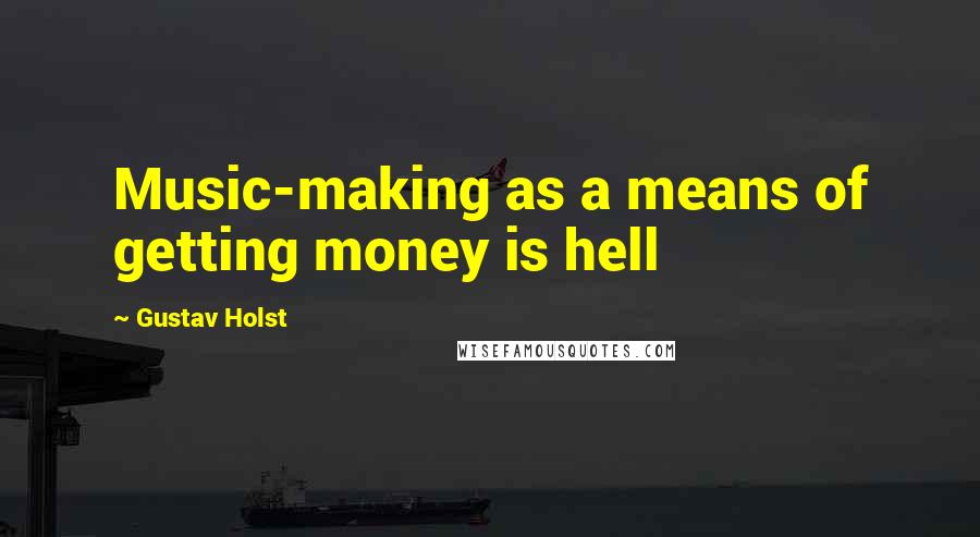 Gustav Holst Quotes: Music-making as a means of getting money is hell