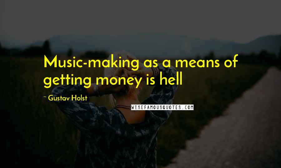 Gustav Holst Quotes: Music-making as a means of getting money is hell