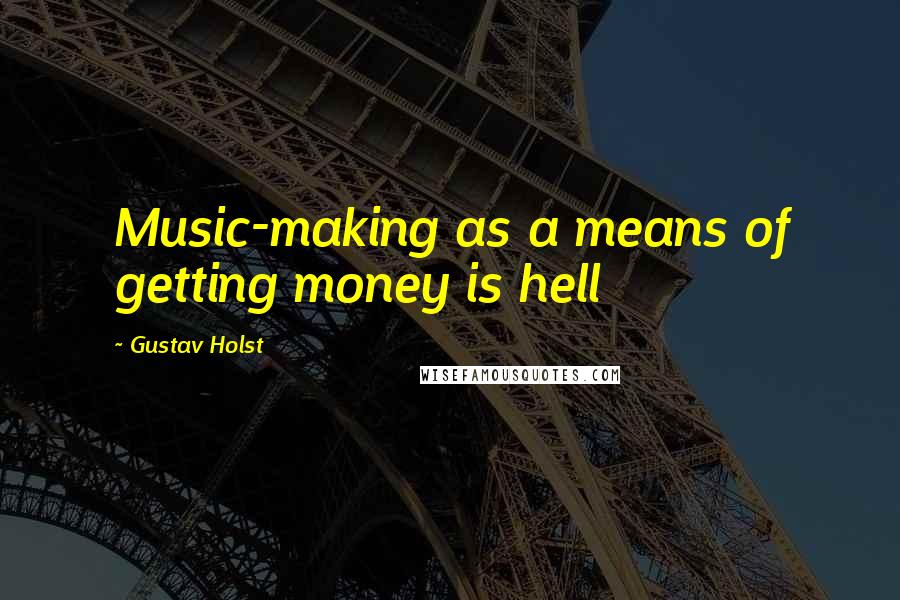 Gustav Holst Quotes: Music-making as a means of getting money is hell