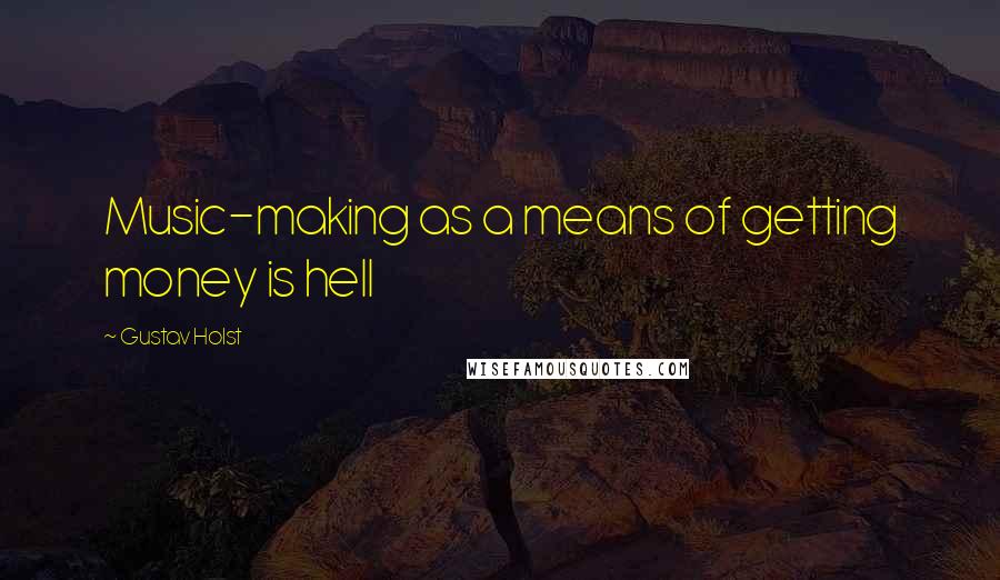 Gustav Holst Quotes: Music-making as a means of getting money is hell