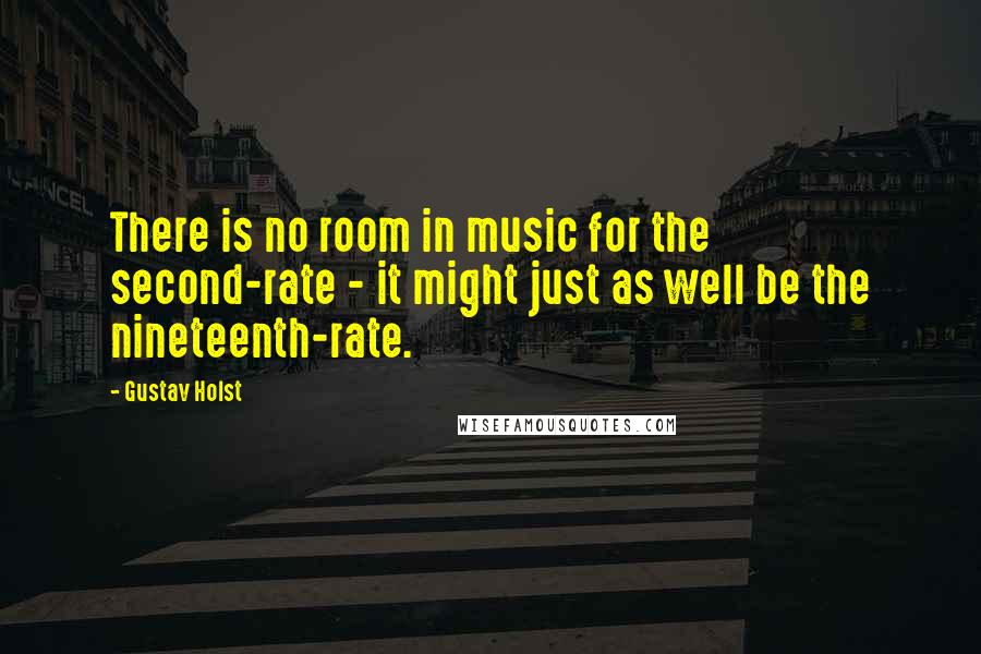 Gustav Holst Quotes: There is no room in music for the second-rate - it might just as well be the nineteenth-rate.