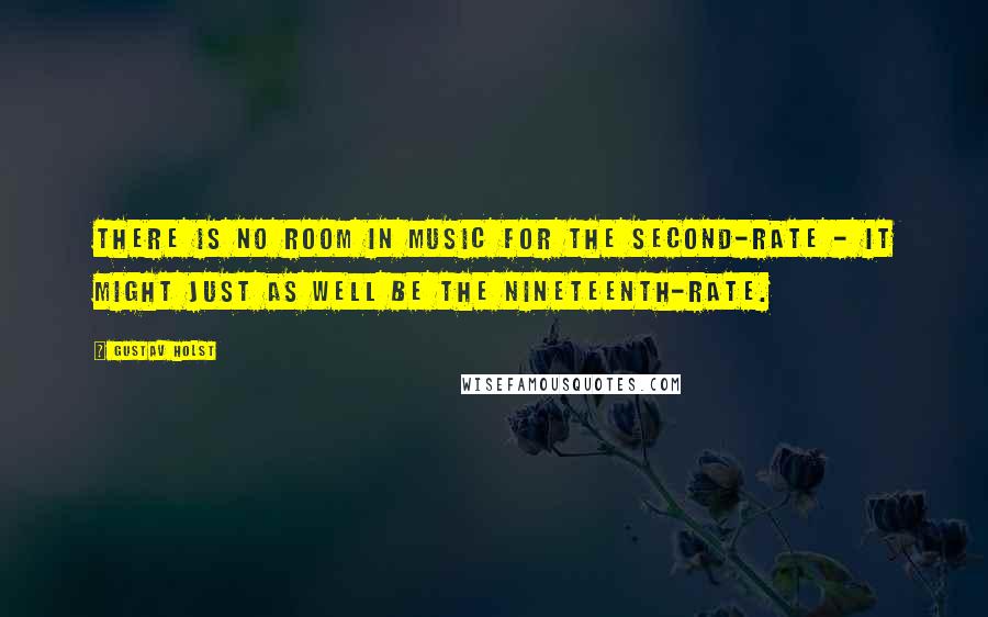 Gustav Holst Quotes: There is no room in music for the second-rate - it might just as well be the nineteenth-rate.