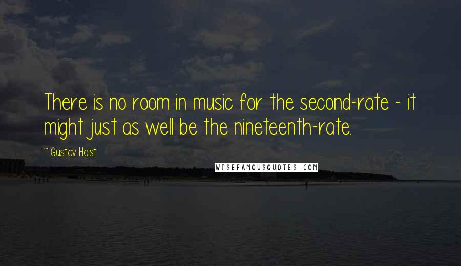 Gustav Holst Quotes: There is no room in music for the second-rate - it might just as well be the nineteenth-rate.