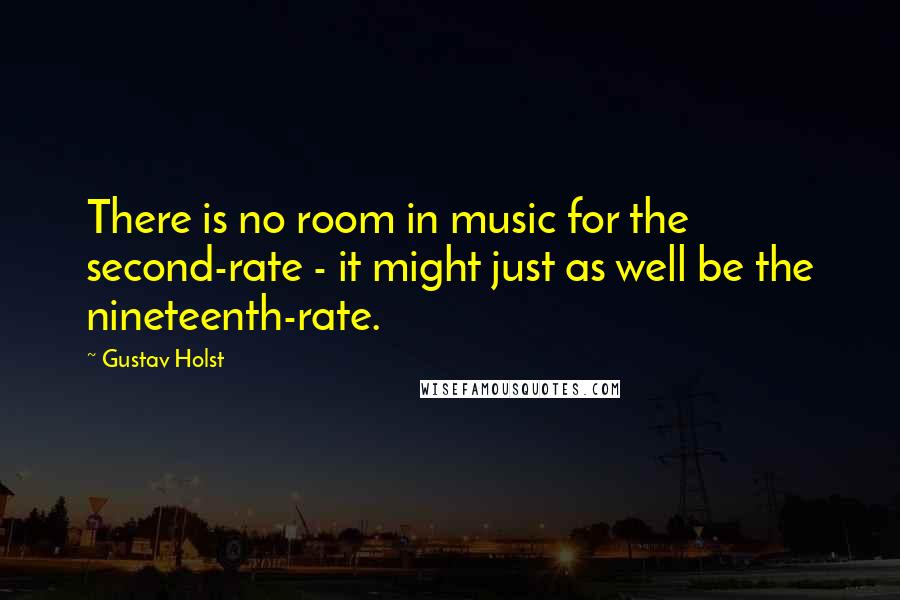 Gustav Holst Quotes: There is no room in music for the second-rate - it might just as well be the nineteenth-rate.