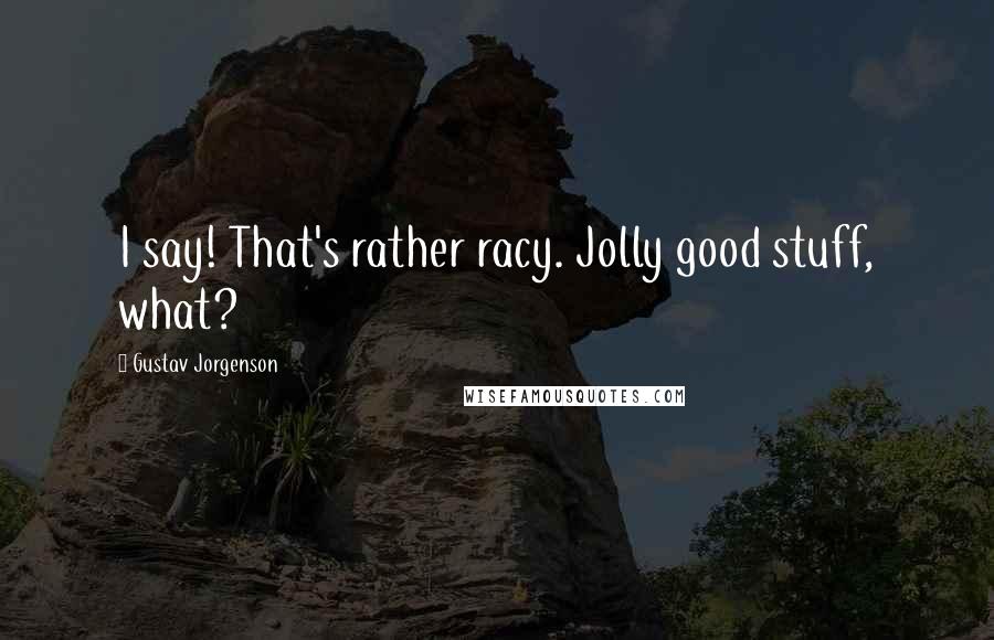 Gustav Jorgenson Quotes: I say! That's rather racy. Jolly good stuff, what?