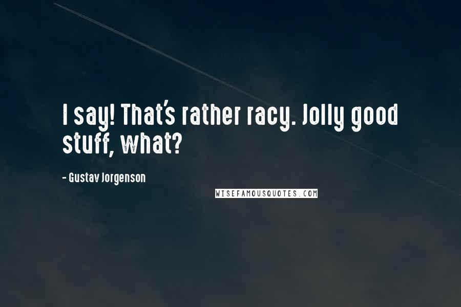 Gustav Jorgenson Quotes: I say! That's rather racy. Jolly good stuff, what?