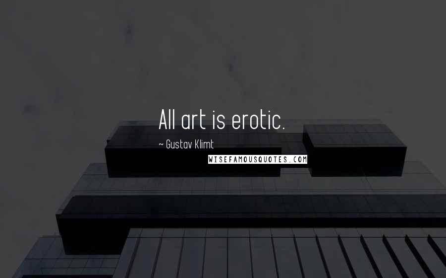 Gustav Klimt Quotes: All art is erotic.