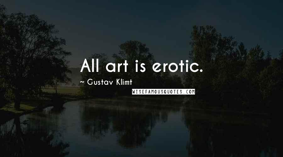 Gustav Klimt Quotes: All art is erotic.