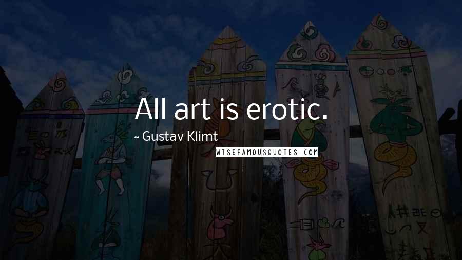 Gustav Klimt Quotes: All art is erotic.