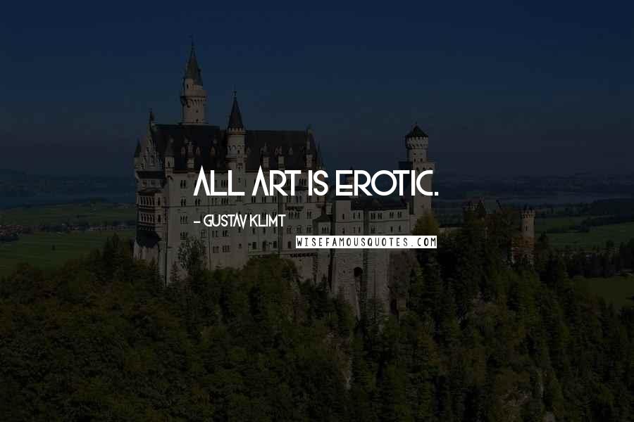 Gustav Klimt Quotes: All art is erotic.