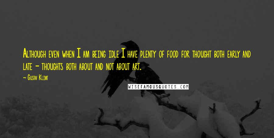 Gustav Klimt Quotes: Although even when I am being idle I have plenty of food for thought both early and late - thoughts both about and not about art.