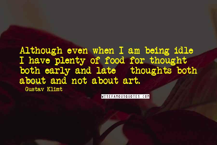 Gustav Klimt Quotes: Although even when I am being idle I have plenty of food for thought both early and late - thoughts both about and not about art.