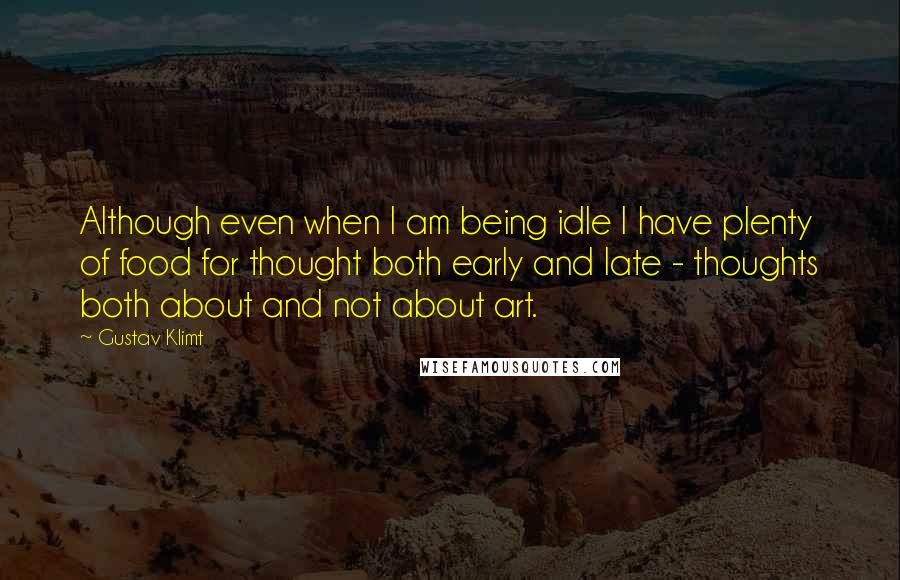 Gustav Klimt Quotes: Although even when I am being idle I have plenty of food for thought both early and late - thoughts both about and not about art.