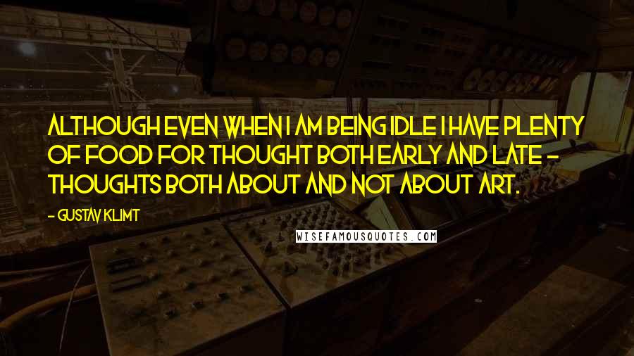 Gustav Klimt Quotes: Although even when I am being idle I have plenty of food for thought both early and late - thoughts both about and not about art.
