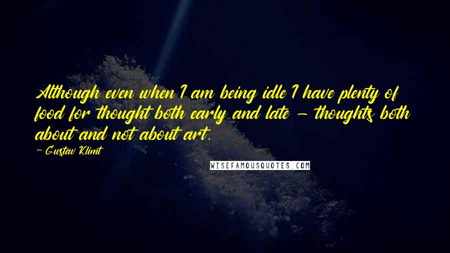 Gustav Klimt Quotes: Although even when I am being idle I have plenty of food for thought both early and late - thoughts both about and not about art.