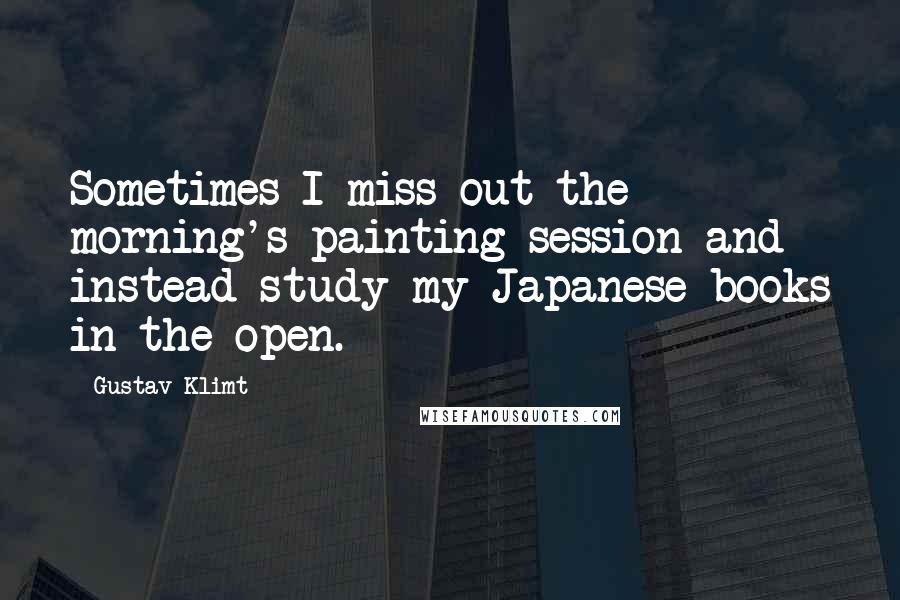 Gustav Klimt Quotes: Sometimes I miss out the morning's painting session and instead study my Japanese books in the open.