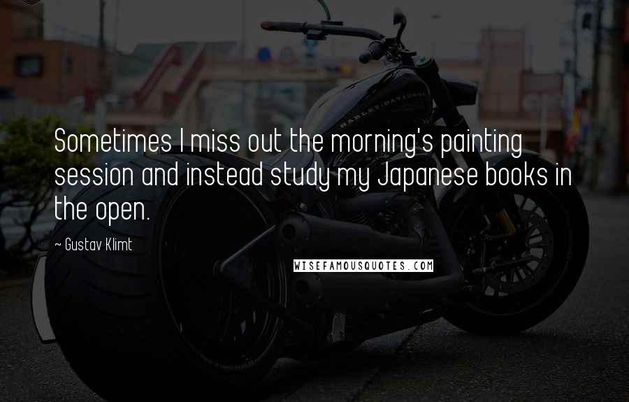 Gustav Klimt Quotes: Sometimes I miss out the morning's painting session and instead study my Japanese books in the open.