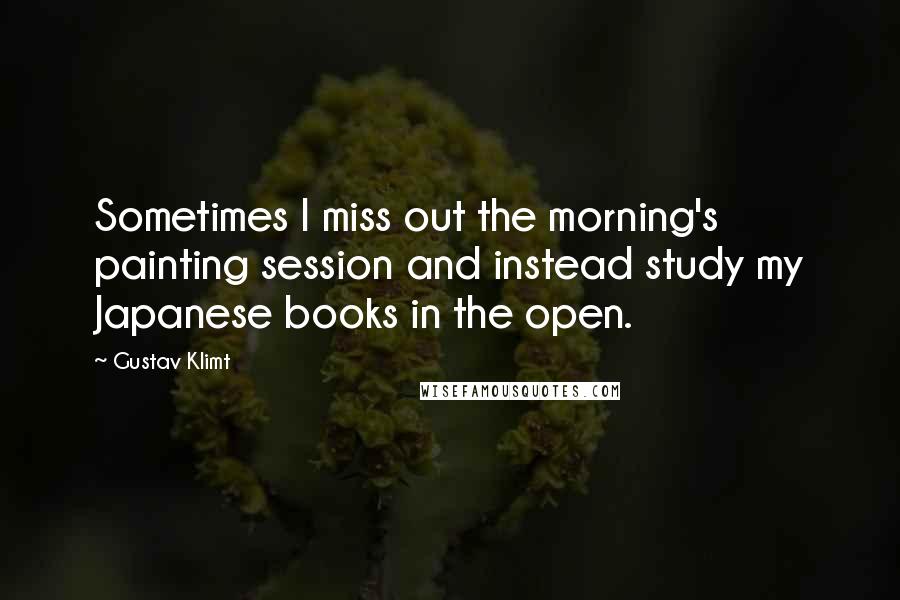 Gustav Klimt Quotes: Sometimes I miss out the morning's painting session and instead study my Japanese books in the open.